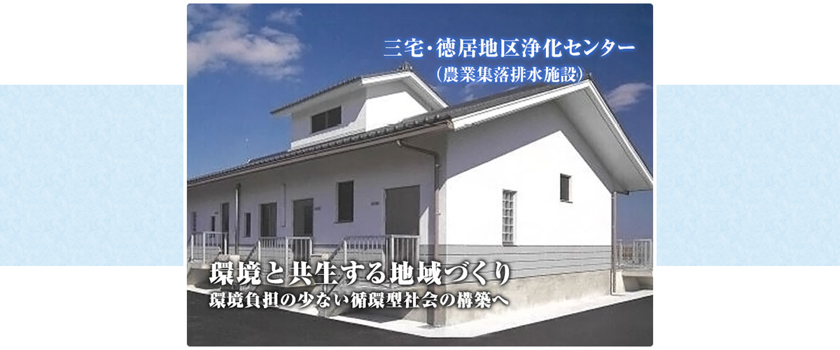 環境と共生する地域づくり 環境負担の少ない循環型社会の構築へ 三宅・徳居地区浄化センター（農業集落排水施設）